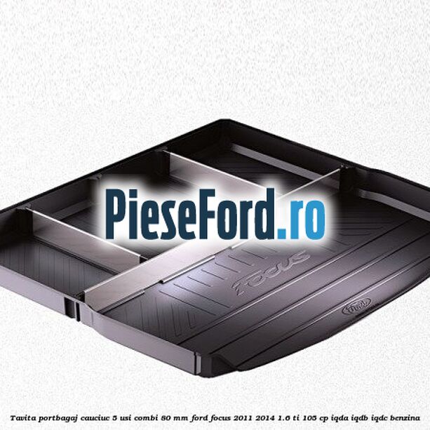 Tavita portbagaj, cauciuc 5 usi combi 80 mm Ford Focus 2011-2014 1.6 Ti 105 cp IQDA, IQDB, IQDC benzina