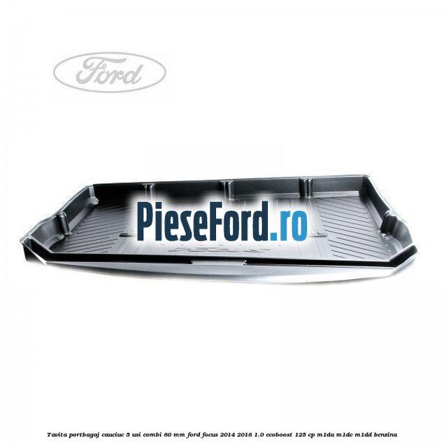Tavita portbagaj, cauciuc 5 usi combi 80 mm Ford Focus 2014-2018 1.0 EcoBoost 125 cp M1DA, M1DC, M1DD benzina