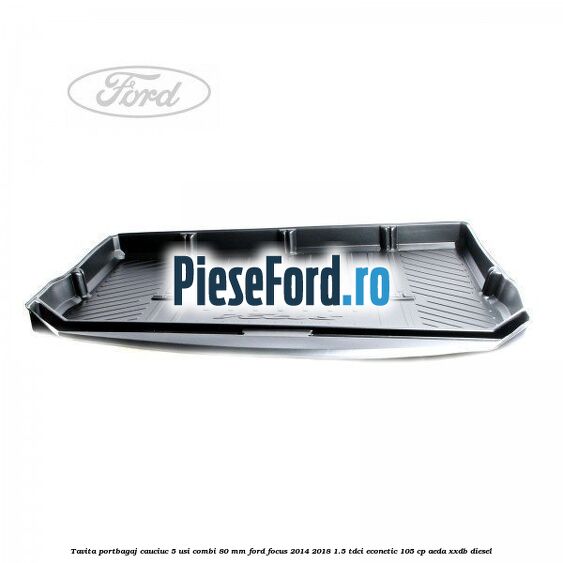 Tavita portbagaj, cauciuc 5 usi combi 80 mm Ford Focus 2014-2018 1.5 TDCi ECOnetic 105 cp AEDA, XXDB diesel