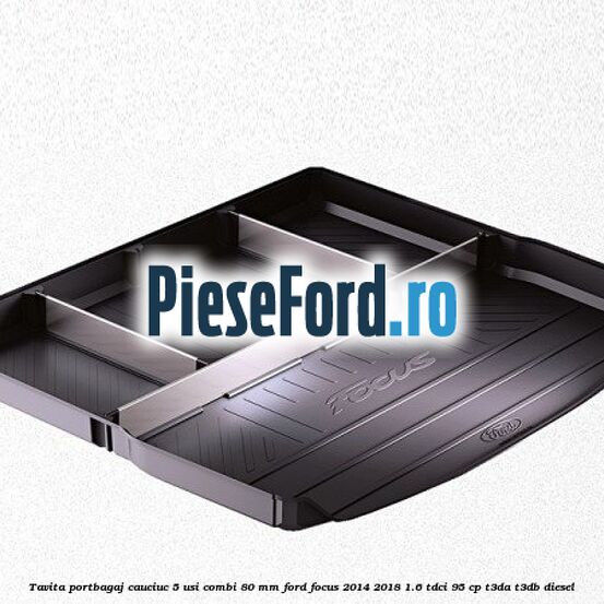 Tavita portbagaj, cauciuc 5 usi combi 80 mm Ford Focus 2014-2018 1.6 TDCi 95 cp T3DA, T3DB diesel