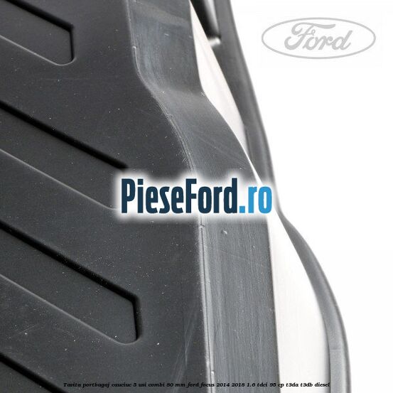 Tavita portbagaj, cauciuc 5 usi combi 80 mm Ford Focus 2014-2018 1.6 TDCi 95 cp T3DA, T3DB diesel