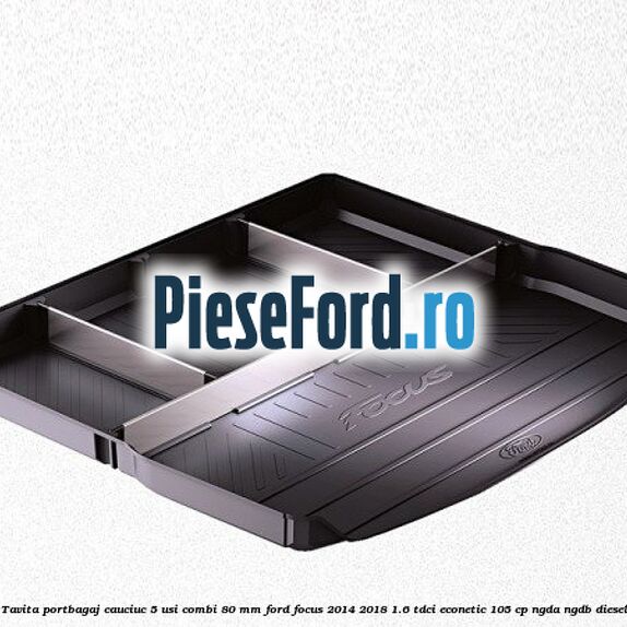 Tavita portbagaj, cauciuc 5 usi combi 80 mm Ford Focus 2014-2018 1.6 TDCi ECOnetic 105 cp NGDA, NGDB diesel