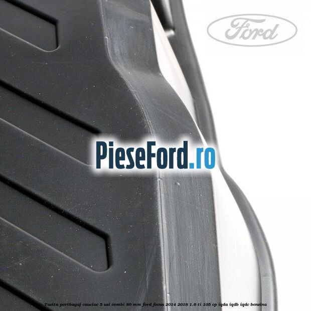 Tavita portbagaj, cauciuc 5 usi combi 80 mm Ford Focus 2014-2018 1.6 Ti 105 cp Tavita portbagaj, cauciuc 5 usi combi 80 mm Ford Focus 2014-2018 1.6 Ti 105 cp IQDA, IQDB, IQDC benzina
