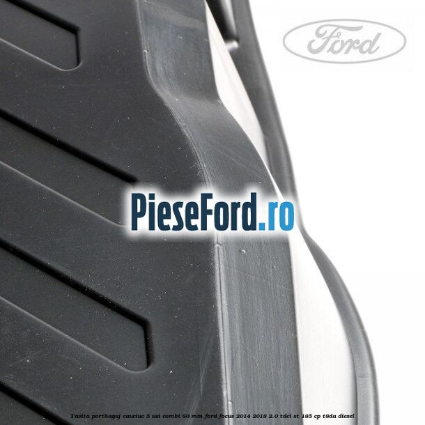 Tavita portbagaj, cauciuc 5 usi combi 80 mm Ford Focus 2014-2018 2.0 TDCi ST 185 cp T8DA diesel