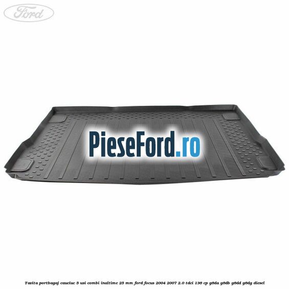 Tavita portbagaj, cauciuc 5 usi combi inaltime 25 mm Ford Focus 2004-2007 2.0 TDCi 136 cp G6DA, G6DB, G6DD, G6DG diesel