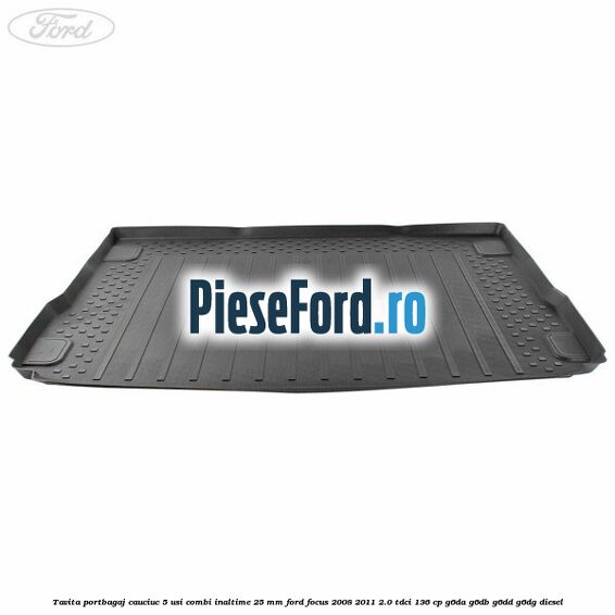 Tavita portbagaj, cauciuc 5 usi combi inaltime 25 mm Ford Focus 2008-2011 2.0 TDCi 136 cp Tavita portbagaj, cauciuc 5 usi combi inaltime 25 mm Ford Focus 2008-2011 2.0 TDCi 136 cp G6DA, G6DB, G6DD, G6DG diesel
