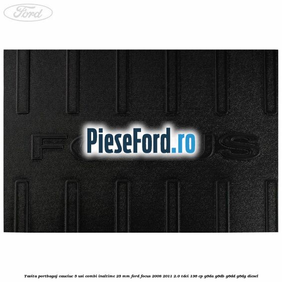 Tavita portbagaj, cauciuc 5 usi combi inaltime 25 mm Ford Focus 2008-2011 2.0 TDCi 136 cp Tavita portbagaj, cauciuc 5 usi combi inaltime 25 mm Ford Focus 2008-2011 2.0 TDCi 136 cp G6DA, G6DB, G6DD, G6DG diesel