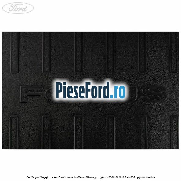 Tavita portbagaj, cauciuc 5 usi combi inaltime 25 mm Ford Focus 2008-2011 2.5 RS 305 cp JZDA benzina