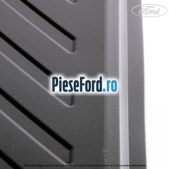 Tavita portbagaj, cauciuc 5 usi hatchback 40 mm Ford Focus 2011-2014 1.6 Ti 125 cp Tavita portbagaj, cauciuc 5 usi hatchback 40 mm Ford Focus 2011-2014 1.6 Ti 125 cp PNDA, PNDD benzina