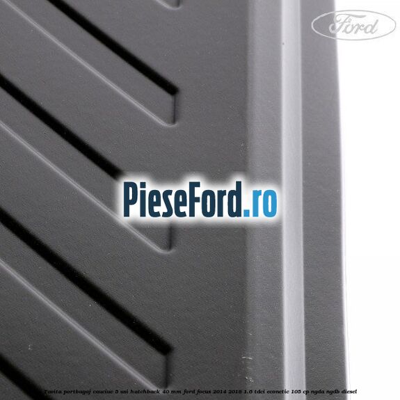 Tavita portbagaj, cauciuc 5 usi hatchback 40 mm Ford Focus 2014-2018 1.6 TDCi ECOnetic 105 cp NGDA, NGDB diesel