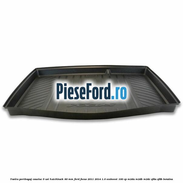 Tavita portbagaj, cauciuc 5 usi hatchback 80 mm Ford Focus 2011-2014 1.0 EcoBoost 100 cp Tavita portbagaj, cauciuc 5 usi hatchback 80 mm Ford Focus 2011-2014 1.0 EcoBoost 100 cp M2DA, M2DB, M2DC, SFDA, SFDB benzina