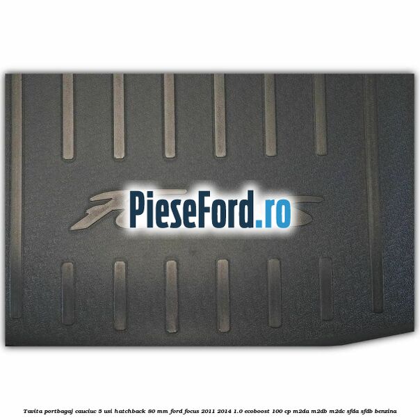 Tavita portbagaj, cauciuc 5 usi hatchback 80 mm Ford Focus 2011-2014 1.0 EcoBoost 100 cp Tavita portbagaj, cauciuc 5 usi hatchback 80 mm Ford Focus 2011-2014 1.0 EcoBoost 100 cp M2DA, M2DB, M2DC, SFDA, SFDB benzina