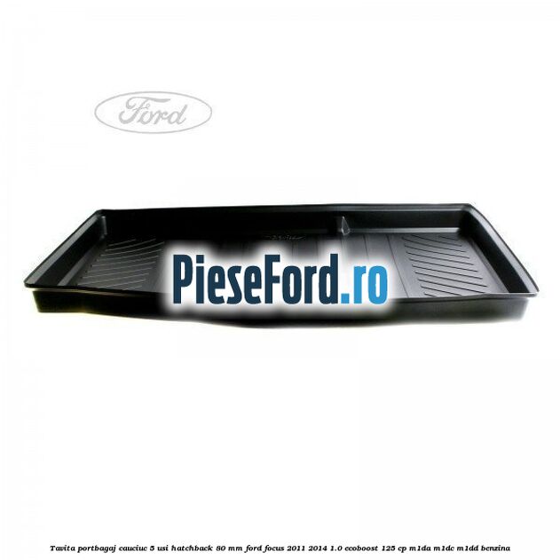 Tavita portbagaj, cauciuc 5 usi hatchback 80 mm Ford Focus 2011-2014 1.0 EcoBoost 125 cp M1DA, M1DC, M1DD benzina