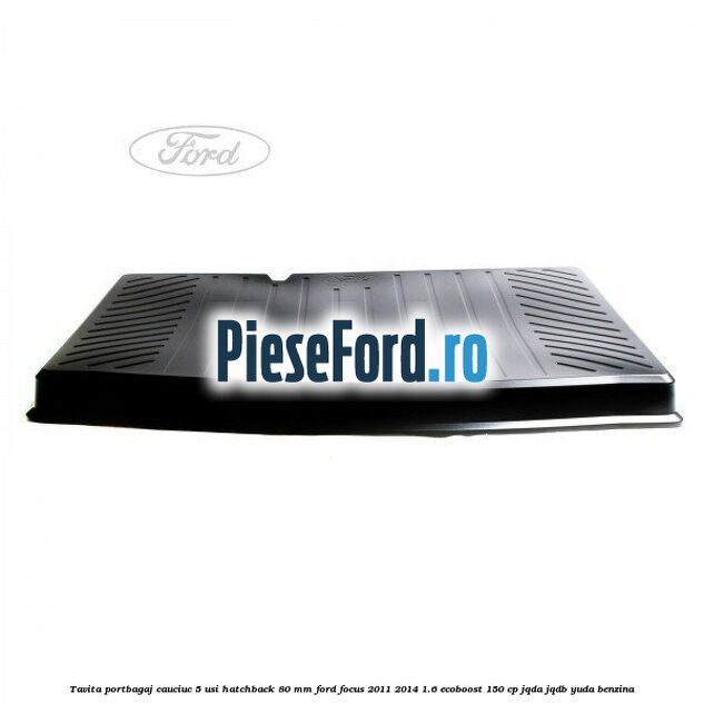Tavita portbagaj, cauciuc 5 usi hatchback 80 mm Ford Focus 2011-2014 1.6 EcoBoost 150 cp Tavita portbagaj, cauciuc 5 usi hatchback 80 mm Ford Focus 2011-2014 1.6 EcoBoost 150 cp JQDA, JQDB, YUDA benzina