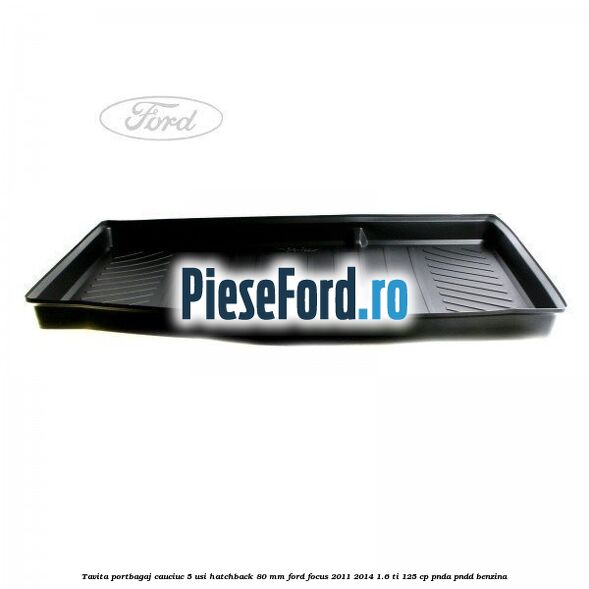 Tavita portbagaj, cauciuc 5 usi hatchback 80 mm Ford Focus 2011-2014 1.6 Ti 125 cp Tavita portbagaj, cauciuc 5 usi hatchback 80 mm Ford Focus 2011-2014 1.6 Ti 125 cp PNDA, PNDD benzina