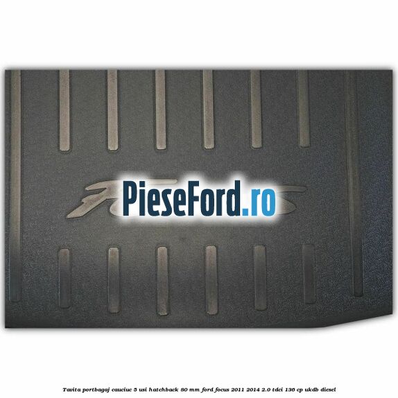 Tavita portbagaj, cauciuc 5 usi hatchback 80 mm Ford Focus 2011-2014 2.0 TDCi 136 cp UKDB diesel
