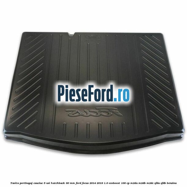 Tavita portbagaj, cauciuc 5 usi hatchback 80 mm Ford Focus 2014-2018 1.0 EcoBoost 100 cp M2DA, M2DB, M2DC, SFDA, SFDB benzina