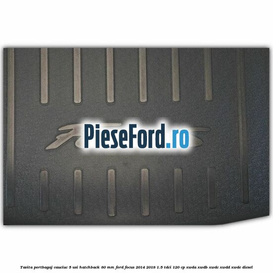 Tavita portbagaj, cauciuc 5 usi hatchback 80 mm Ford Focus 2014-2018 1.5 TDCi 120 cp XWDA, XWDB, XWDC, XWDD, XWDE diesel