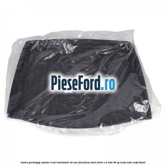 Tavita portbagaj, cauciuc 5 usi hatchback 80 mm Ford Focus 2014-2018 1.5 TDCi 95 cp XXDA, XXDC, XXDD diesel