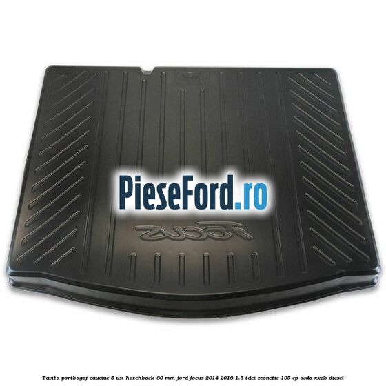 Tavita portbagaj, cauciuc 5 usi hatchback 80 mm Ford Focus 2014-2018 1.5 TDCi ECOnetic 105 cp Tavita portbagaj, cauciuc 5 usi hatchback 80 mm Ford Focus 2014-2018 1.5 TDCi ECOnetic 105 cp AEDA, XXDB diesel