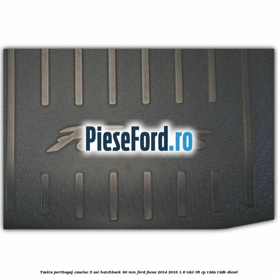 Tavita portbagaj, cauciuc 5 usi hatchback 80 mm Ford Focus 2014-2018 1.6 TDCi 95 cp T3DA, T3DB diesel