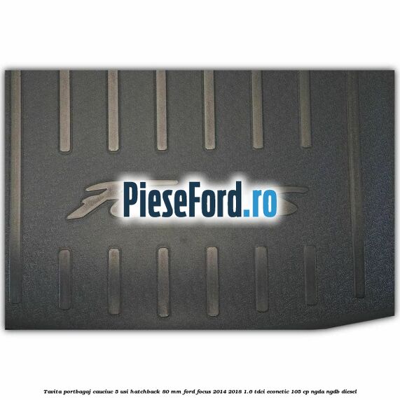 Tavita portbagaj, cauciuc 5 usi hatchback 80 mm Ford Focus 2014-2018 1.6 TDCi ECOnetic 105 cp NGDA, NGDB diesel