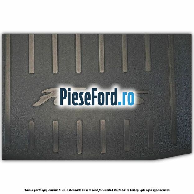 Tavita portbagaj, cauciuc 5 usi hatchback 80 mm Ford Focus 2014-2018 1.6 Ti 105 cp IQDA, IQDB, IQDC benzina