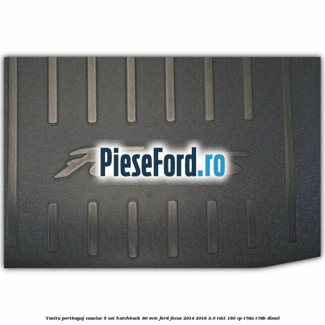 Tavita portbagaj, cauciuc 5 usi hatchback 80 mm Ford Focus 2014-2018 2.0 TDCi 150 cp T7DA, T7DB diesel
