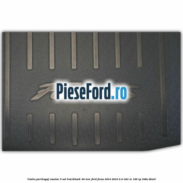 Tavita portbagaj, cauciuc 5 usi hatchback 80 mm Ford Focus 2014-2018 2.0 TDCi ST 185 cp T8DA diesel