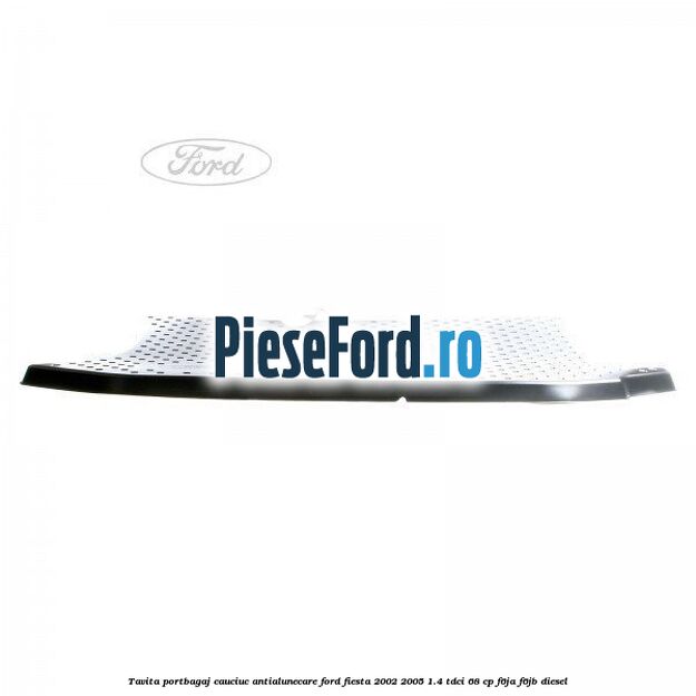 Tavita portbagaj, cauciuc antialunecare Ford Fiesta 2002-2005 1.4 TDCi 68 cp F6JA, F6JB diesel