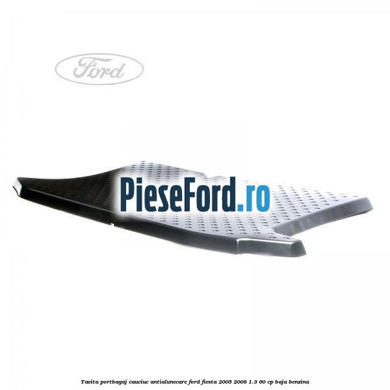 Tavita portbagaj, cauciuc antialunecare Ford Fiesta 2005-2008 1.3 60 cp BAJA benzina