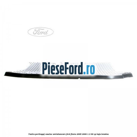 Tavita portbagaj, cauciuc antialunecare Ford Fiesta 2005-2008 1.3 60 cp BAJA benzina