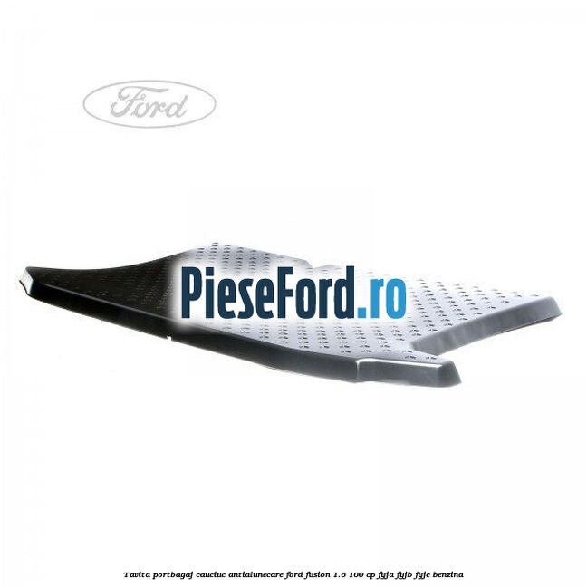 Tavita portbagaj, cauciuc antialunecare Ford Fusion 1.6 100 cp Tavita portbagaj, cauciuc antialunecare Ford Fusion 1.6 100 cp FYJA, FYJB, FYJC benzina