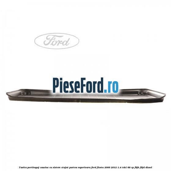 Tavita portbagaj, cauciuc cu sistem etajat partea superioara Ford Fiesta 2008-2012 1.4 TDCi 68 cp F6JB, F6JD diesel