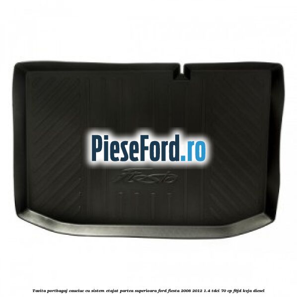 Tavita portbagaj, cauciuc cu sistem etajat partea superioara Ford Fiesta 2008-2012 1.4 TDCi 70 cp F6JD, KVJA diesel