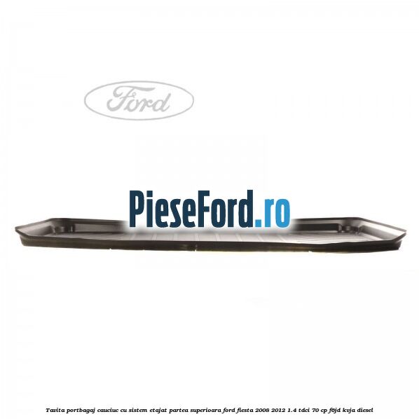 Tavita portbagaj, cauciuc cu sistem etajat partea superioara Ford Fiesta 2008-2012 1.4 TDCi 70 cp F6JD, KVJA diesel