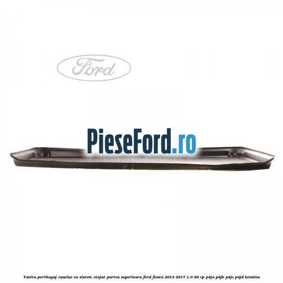 Tavita portbagaj, cauciuc cu sistem etajat partea superioara Ford Fiesta 2013-2017 1.0 80 cp P4JA, P4JB, P4JC, P4JD benzina