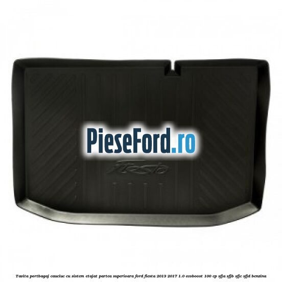 Tavita portbagaj, cauciuc cu sistem etajat partea superioara Ford Fiesta 2013-2017 1.0 EcoBoost 100 cp SFJA, SFJB, SFJC, SFJD benzina