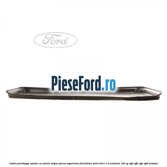 Tavita portbagaj, cauciuc cu sistem etajat partea superioara Ford Fiesta 2013-2017 1.0 EcoBoost 100 cp SFJA, SFJB, SFJC, SFJD benzina
