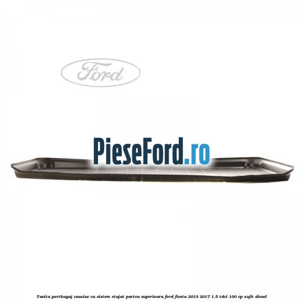 Tavita portbagaj, cauciuc cu sistem etajat partea superioara Ford Fiesta 2013-2017 1.5 TDCi 100 cp XUJH diesel