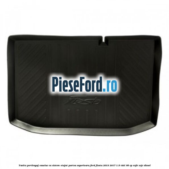 Tavita portbagaj, cauciuc cu sistem etajat partea superioara Ford Fiesta 2013-2017 1.5 TDCi 95 cp XVJB, XVJC diesel