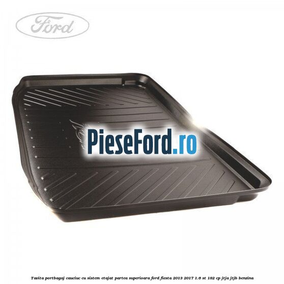 Tavita portbagaj, cauciuc cu sistem etajat partea superioara Ford Fiesta 2013-2017 1.6 ST 182 cp JTJA, JTJB benzina