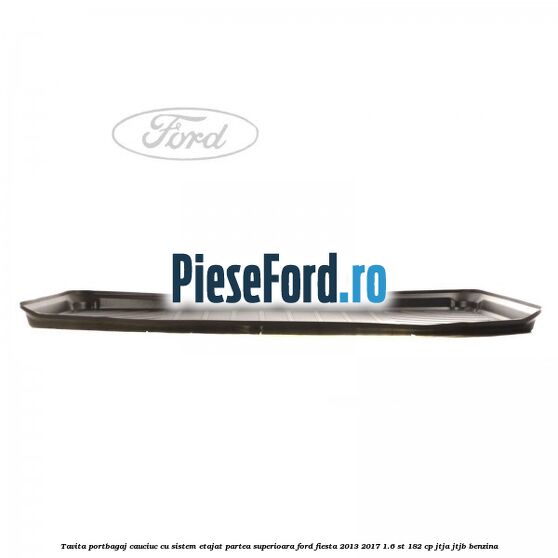 Tavita portbagaj, cauciuc cu sistem etajat partea superioara Ford Fiesta 2013-2017 1.6 ST 182 cp JTJA, JTJB benzina