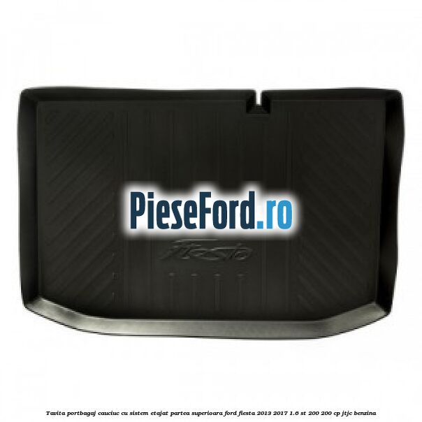 Tavita portbagaj, cauciuc cu sistem etajat partea superioara Ford Fiesta 2013-2017 1.6 ST 200 200 cp JTJC benzina