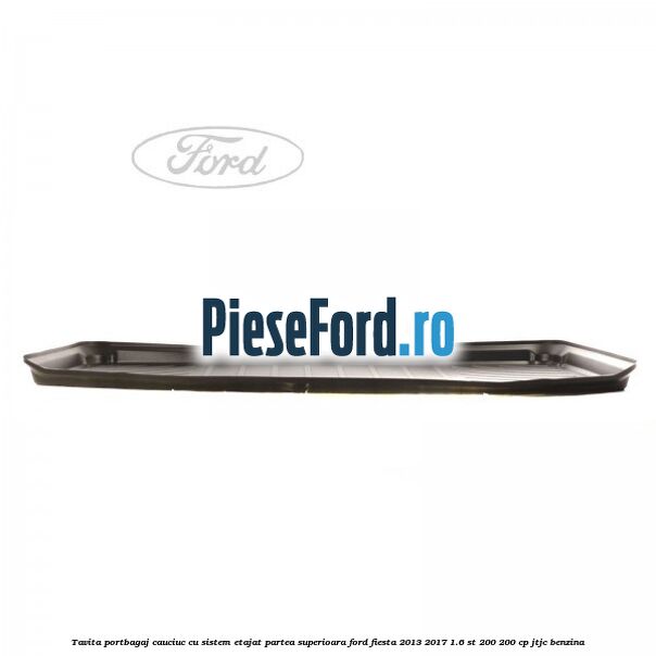 Tavita portbagaj, cauciuc cu sistem etajat partea superioara Ford Fiesta 2013-2017 1.6 ST 200 200 cp JTJC benzina