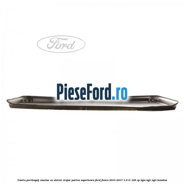 Tavita portbagaj, cauciuc cu sistem etajat partea superioara Ford Fiesta 2013-2017 1.6 Ti 105 cp IQJA, IQJC, IQJE benzina