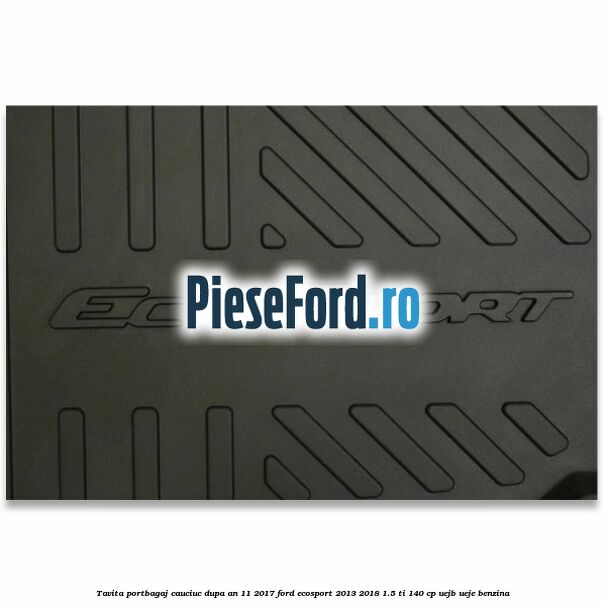 Tavita portbagaj, cauciuc dupa an 11/2017 Ford EcoSport 2013-2018 1.5 Ti 140 cp UEJB, UEJE benzina