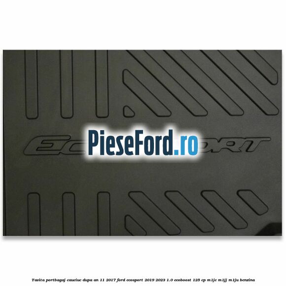 Tavita portbagaj, cauciuc dupa an 11/2017 Ford EcoSport 2019-2023 1.0 EcoBoost 125 cp M1JC, M1JJ, M1JU benzina