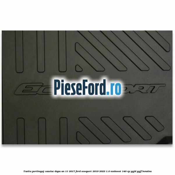 Tavita portbagaj, cauciuc dupa an 11/2017 Ford EcoSport 2019-2023 1.0 EcoBoost 140 cp Tavita portbagaj, cauciuc dupa an 11/2017 Ford EcoSport 2019-2023 1.0 EcoBoost 140 cp YYJD, YYJF benzina