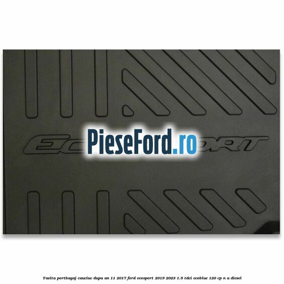 Tavita portbagaj, cauciuc dupa an 11/2017 Ford EcoSport 2019-2023 1.5 TDCi EcoBlue 120 cp n/a diesel